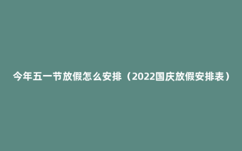 今年五一节放假怎么安排（2022国庆放假安排表）