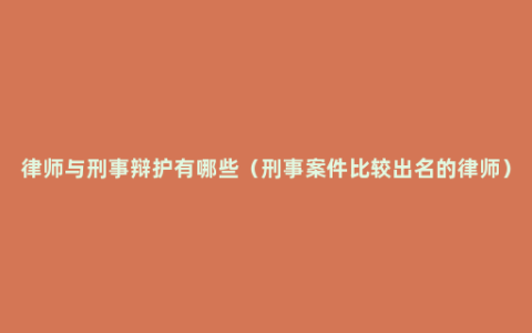 律师与刑事辩护有哪些（刑事案件比较出名的律师）