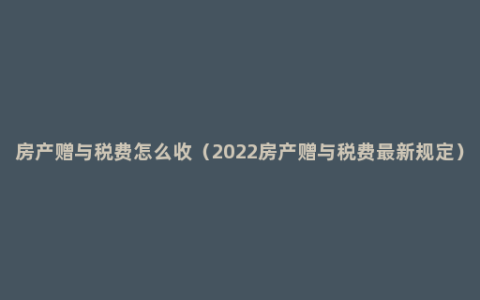 房产赠与税费怎么收（2022房产赠与税费最新规定）