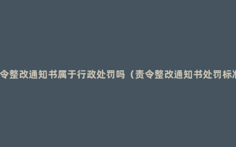 责令整改通知书属于行政处罚吗（责令整改通知书处罚标准）