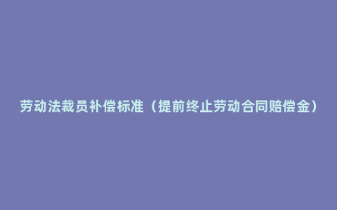 劳动法裁员补偿标准（提前终止劳动合同赔偿金）