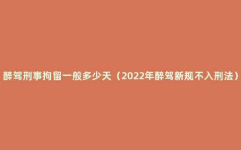 醉驾刑事拘留一般多少天（2022年醉驾新规不入刑法）