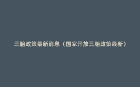 三胎政策最新消息（国家开放三胎政策最新）