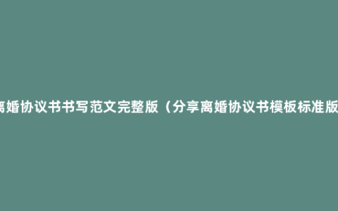 离婚协议书书写范文完整版（分享离婚协议书模板标准版）