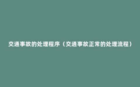 交通事故的处理程序（交通事故正常的处理流程）