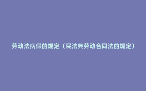 劳动法病假的规定（民法典劳动合同法的规定）