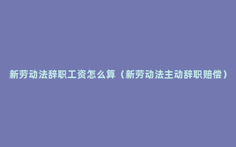 新劳动法辞职工资怎么算（新劳动法主动辞职赔偿）