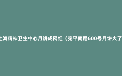 上海精神卫生中心月饼成网红（宛平南路600号月饼火了）