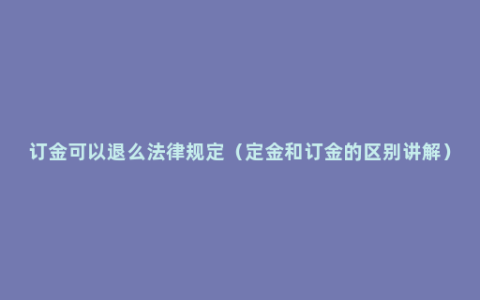 订金可以退么法律规定（定金和订金的区别讲解）