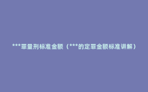 ***罪量刑标准金额（***的定罪金额标准讲解）