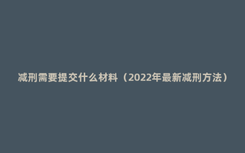 减刑需要提交什么材料（2022年最新减刑方法）