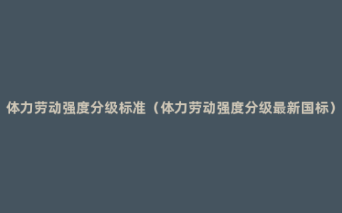 体力劳动强度分级标准（体力劳动强度分级最新国标）