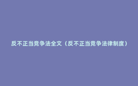 反不正当竞争法全文（反不正当竞争法律制度）