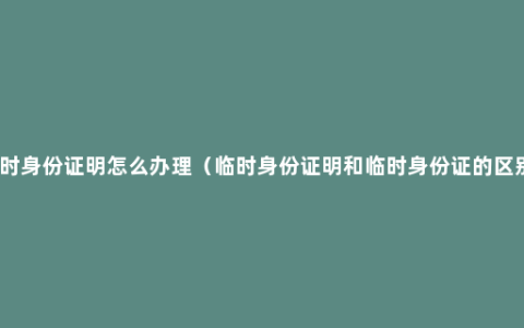 临时身份证明怎么办理（临时身份证明和临时身份证的区别）