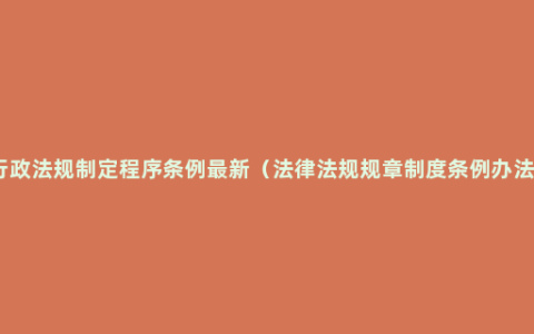 行政法规制定程序条例最新（法律法规规章制度条例办法）