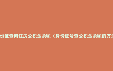 身份证查询住房公积金余额（身份证号查公积金余额的方法）