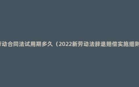 劳动合同法试用期多久（2022新劳动法辞退赔偿实施细则）