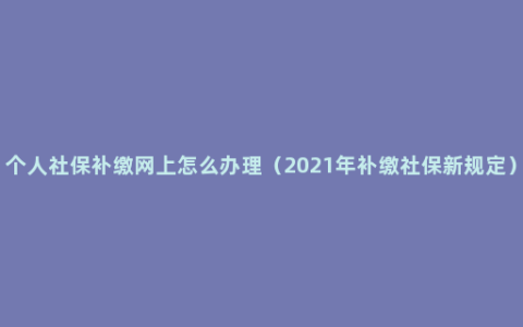 个人社保补缴网上怎么办理（2021年补缴社保新规定）