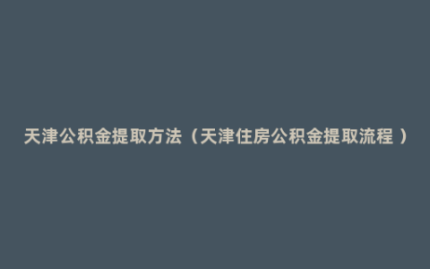 天津公积金提取方法（天津住房公积金提取流程 ）