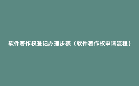 软件著作权登记办理步骤（软件著作权申请流程）