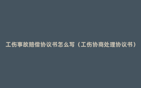 工伤事故赔偿协议书怎么写（工伤协商处理协议书）