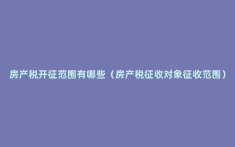 房产税开征范围有哪些（房产税征收对象征收范围）