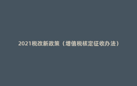 2021税改新政策（增值税核定征收办法）