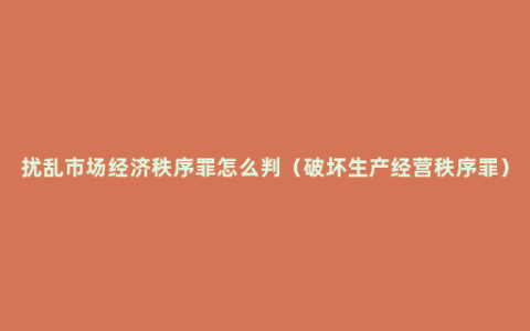 扰乱市场经济秩序罪怎么判（破坏生产经营秩序罪）