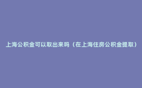 上海公积金可以取出来吗（在上海住房公积金提取）