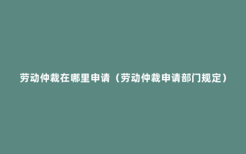 劳动仲裁在哪里申请（劳动仲裁申请部门规定）