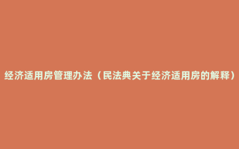 经济适用房管理办法（民法典关于经济适用房的解释）