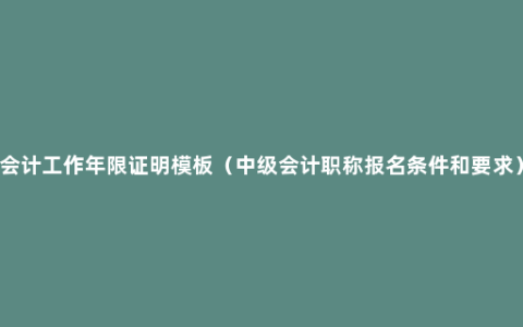 会计工作年限证明模板（中级会计职称报名条件和要求）