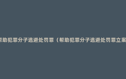 关于帮助犯罪分子逃避处罚罪（帮助犯罪分子逃避处罚罪立案标准）