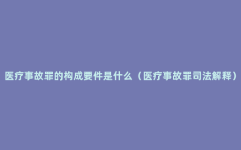 医疗事故罪的构成要件是什么（医疗事故罪司法解释）