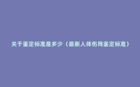 关于鉴定标准是多少（最新人体伤残鉴定标准）