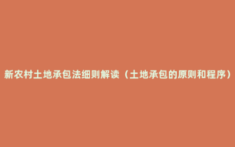 新农村土地承包法细则解读（土地承包的原则和程序）