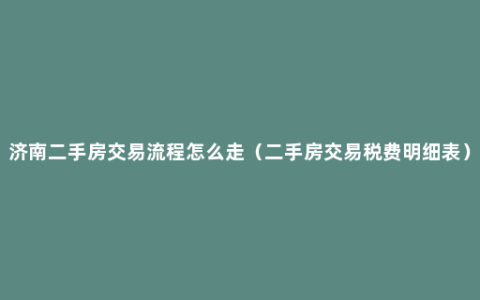 济南二手房交易流程怎么走（二手房交易税费明细表）