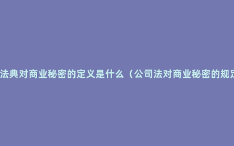 民法典对商业秘密的定义是什么（公司法对商业秘密的规定）