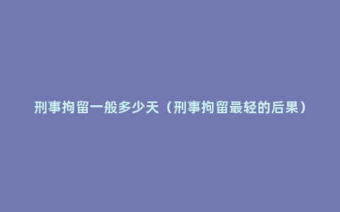 刑事拘留一般多少天（刑事拘留最轻的后果）