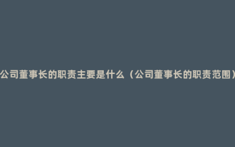 公司董事长的职责主要是什么（公司董事长的职责范围）