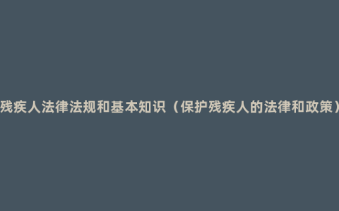 残疾人法律法规和基本知识（保护残疾人的法律和政策）