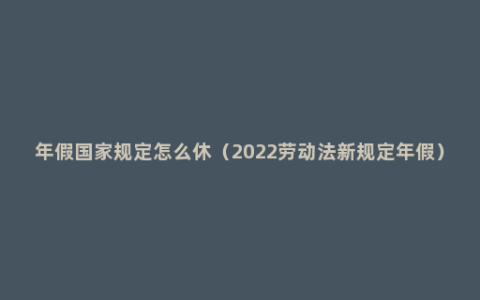 年假国家规定怎么休（2022劳动法新规定年假）