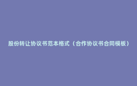 股份转让协议书范本格式（合作协议书合同模板）