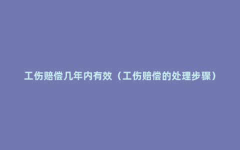 工伤赔偿几年内有效（工伤赔偿的处理步骤）