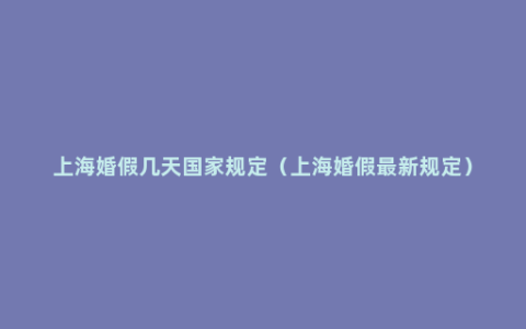 上海婚假几天国家规定（上海婚假最新规定）