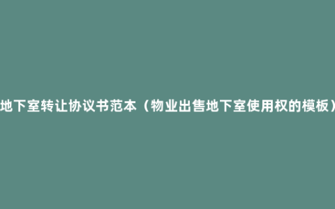 地下室转让协议书范本（物业出售地下室使用权的模板）