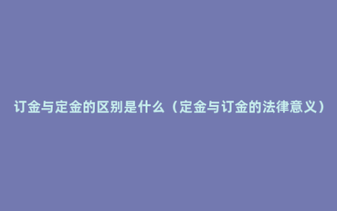 订金与定金的区别是什么（定金与订金的法律意义）