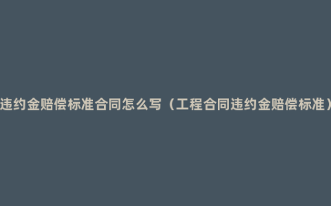 违约金赔偿标准合同怎么写（工程合同违约金赔偿标准）