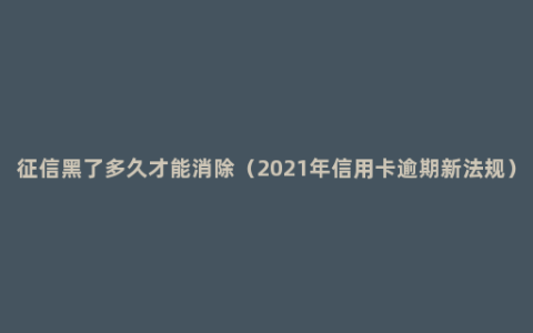 征信黑了多久才能消除（2021年信用卡逾期新法规）