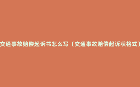 交通事故赔偿起诉书怎么写（交通事故赔偿起诉状格式）